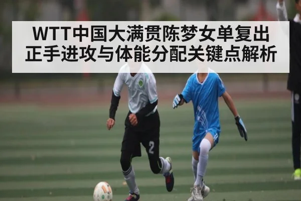 WTT中国大满贯陈梦女单复出 正手进攻与体能分配关键点解析
